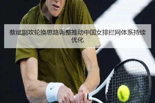 蔡斌副攻轮换思路调整推动中国女排拦网体系持续优化