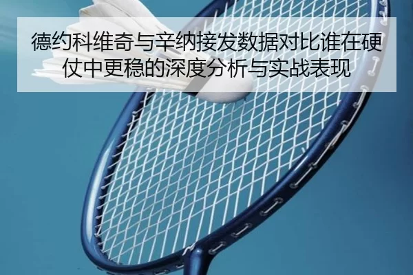 德约科维奇与辛纳接发数据对比谁在硬仗中更稳的深度分析与实战表现